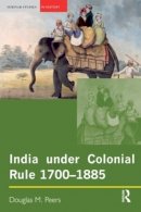 Douglas M. Peers - India Under Colonial Rule: 1700-1885 - 9780582317383 - V9780582317383