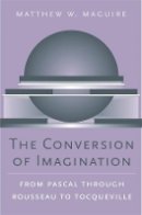 Matthew W. Maguire - The Conversion of Imagination: From Pascal through Rousseau to Tocqueville - 9780674021884 - V9780674021884