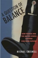 Michael Creswell - A Question of Balance: How France and the United States Created Cold War Europe - 9780674022973 - V9780674022973
