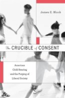 James E. Block - The Crucible of Consent: American Child Rearing and the Forging of Liberal Society - 9780674051942 - V9780674051942