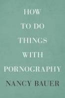 Nancy Bauer - How to Do Things with Pornography - 9780674055209 - V9780674055209