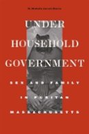 M. Michelle Jarrett Morris - Under Household Government: Sex and Family in Puritan Massachusetts - 9780674066335 - V9780674066335