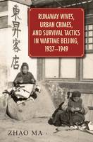 Zhao Ma - Runaway Wives, Urban Crimes, and Survival Tactics in Wartime Beijing, 1937-1949 - 9780674088382 - V9780674088382