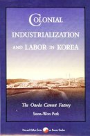 Soon-Won Park - Colonial Industrialization and Labor in Korea: The Onoda Cement Factory - 9780674142404 - V9780674142404
