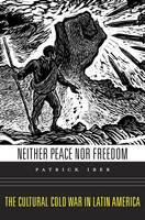 Patrick Iber - Neither Peace nor Freedom: The Cultural Cold War in Latin America - 9780674286047 - V9780674286047