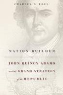 Charles N. Edel - Nation Builder: John Quincy Adams and the Grand Strategy of the Republic - 9780674368088 - V9780674368088