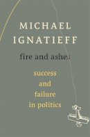 Michael Ignatieff - Fire and Ashes: Success and Failure in Politics - 9780674725997 - V9780674725997