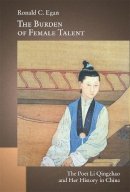 Ronald C. Egan - The Burden of Female Talent: The Poet Li Qingzhao and Her History in China - 9780674726697 - V9780674726697