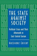 Grzegorz Ekiert - The State Against Society. Political Crises and Their Aftermath in East Central Europe.  - 9780691011134 - V9780691011134
