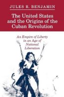 Jules R. Benjamin - The United States and the Origins of the Cuban Revolution: An Empire of Liberty in an Age of National Liberation - 9780691025360 - V9780691025360