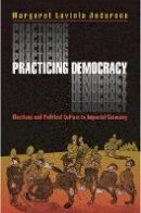 Margaret Lavinia Anderson - Practicing Democracy: Elections and Political Culture in Imperial Germany - 9780691048543 - V9780691048543