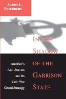 Aaron L. Friedberg - In the Shadow of the Garrison State: America´s Anti-Statism and Its Cold War Grand Strategy - 9780691048901 - V9780691048901
