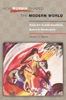 Steven G. Marks - How Russia Shaped the Modern World: From Art to Anti-Semitism, Ballet to Bolshevism - 9780691118451 - V9780691118451