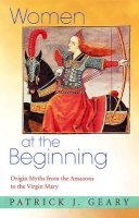 Patrick J. Geary - Women at the Beginning: Origin Myths from the Amazons to the Virgin Mary - 9780691124094 - V9780691124094