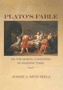Joshua Mitchell - Plato´s Fable: On the Mortal Condition in Shadowy Times - 9780691124384 - V9780691124384