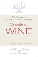 James Simpson - Creating Wine: The Emergence of a World Industry, 1840-1914 - 9780691136035 - V9780691136035