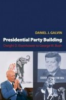 Daniel J. Galvin - Presidential Party Building: Dwight D. Eisenhower to George W. Bush - 9780691136936 - V9780691136936