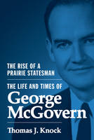 Thomas J. Knock - The Rise of a Prairie Statesman: The Life and Times of George McGovern - 9780691142999 - V9780691142999