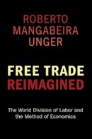 Roberto Mangabeira Unger - Free Trade Reimagined: The World Division of Labor and the Method of Economics - 9780691145884 - V9780691145884