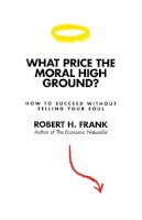 Robert Frank - What Price the Moral High Ground?: How to Succeed without Selling Your Soul - 9780691146942 - V9780691146942