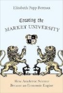 Elizabeth Popp Berman - Creating the Market University: How Academic Science Became an Economic Engine - 9780691147086 - V9780691147086