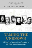Victor J. Katz - Taming the Unknown: A History of Algebra from Antiquity to the Early Twentieth Century - 9780691149059 - V9780691149059