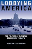 Benjamin C. Waterhouse - Lobbying America: The Politics of Business from Nixon to NAFTA - 9780691149165 - V9780691149165