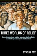 Cybelle Fox - Three Worlds of Relief: Race, Immigration, and the American Welfare State from the Progressive Era to the New Deal - 9780691152240 - V9780691152240