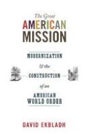 David Ekbladh - The Great American Mission: Modernization and the Construction of an American World Order - 9780691152455 - V9780691152455