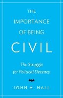 John A. Hall - The Importance of Being Civil: The Struggle for Political Decency - 9780691153261 - V9780691153261
