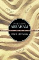 Jon Douglas Levenson - Inheriting Abraham: The Legacy of the Patriarch in Judaism, Christianity, and Islam - 9780691155692 - V9780691155692
