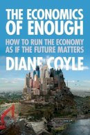 Diane Coyle - The Economics of Enough: How to Run the Economy as If the Future Matters - 9780691156293 - V9780691156293