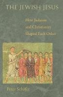Peter Schafer - The Jewish Jesus: How Judaism and Christianity Shaped Each Other - 9780691160955 - V9780691160955
