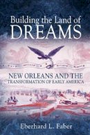 Eberhard L. Faber - Building the Land of Dreams: New Orleans and the Transformation of Early America - 9780691166896 - V9780691166896