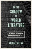Michael Allan - In the Shadow of World Literature: Sites of Reading in Colonial Egypt - 9780691167824 - V9780691167824