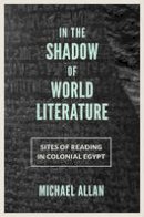 Michael Allan - In the Shadow of World Literature: Sites of Reading in Colonial Egypt - 9780691167831 - V9780691167831