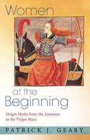 Patrick J. Geary - Women at the Beginning: Origin Myths from the Amazons to the Virgin Mary - 9780691171463 - V9780691171463