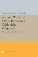 Yakov Borisovich Zeldovich - Selected Works of Yakov Borisovich Zeldovich, Volume II: Particles, Nuclei, and the Universe - 9780691600475 - V9780691600475