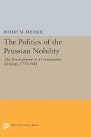 Robert M. Berdahl - The Politics of the Prussian Nobility: The Development of a Conservative Ideology, 1770-1848 - 9780691602882 - V9780691602882