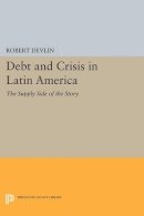 Robert Devlin - Debt and Crisis in Latin America: The Supply Side of the Story - 9780691605296 - V9780691605296