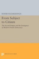 Sudhir Hazareesingh - From Subject to Citizen: The Second Empire and the Emergence of Modern French Democracy - 9780691606521 - V9780691606521