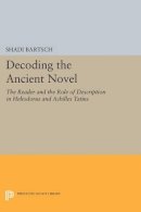 Shadi Bartsch - Decoding the Ancient Novel: The Reader and the Role of Description in Heliodorus and Achilles Tatius - 9780691606910 - V9780691606910