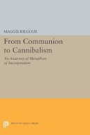 Maggie Kilgour - From Communion to Cannibalism: An Anatomy of Metaphors of Incorporation - 9780691608556 - V9780691608556