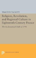 Timothy Tackett - Religion, Revolution, and Regional Culture in Eighteenth-Century France: The Ecclesiastical Oath of 1791 - 9780691610962 - V9780691610962
