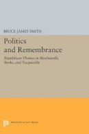 Bruce James Smith - Politics and Remembrance: Republican Themes in Machiavelli, Burke, and Tocqueville - 9780691611877 - V9780691611877