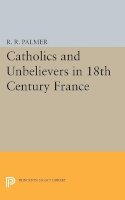 R. R. Palmer - Catholics and Unbelievers in 18th Century France - 9780691623979 - V9780691623979