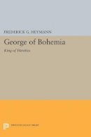 Frederick Gotthold Heymann - George of Bohemia: King of Heretics - 9780691624570 - V9780691624570