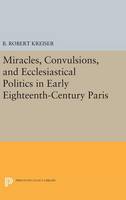 B. Robert Kreiser - Miracles, Convulsions, and Ecclesiastical Politics in Early Eighteenth-Century Paris - 9780691634777 - V9780691634777