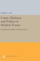 Robert A. Nye - Crime, Madness and Politics in Modern France: The Medical Concept of National Decline - 9780691640532 - V9780691640532