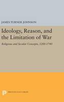 James Turner Johnson - Ideology, Reason, and the Limitation of War: Religious and Secular Concepts, 1200-1740 - 9780691645018 - V9780691645018